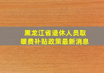 黑龙江省退休人员取暖费补贴政策最新消息