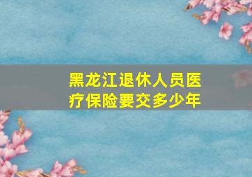 黑龙江退休人员医疗保险要交多少年