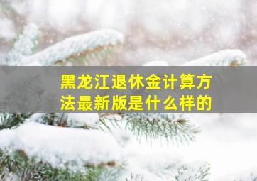 黑龙江退休金计算方法最新版是什么样的