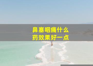 鼻塞咽痛什么药效果好一点