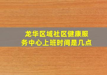 龙华区域社区健康服务中心上班时间是几点